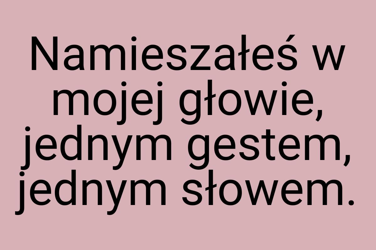 Namieszałeś w mojej głowie, jednym gestem, jednym słowem