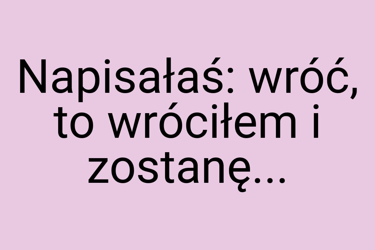 Napisałaś: wróć, to wróciłem i zostanę