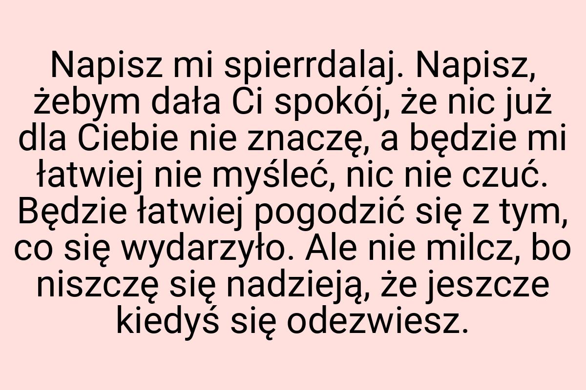 Napisz mi spierrdalaj. Napisz, żebym dała Ci spokój, że nic