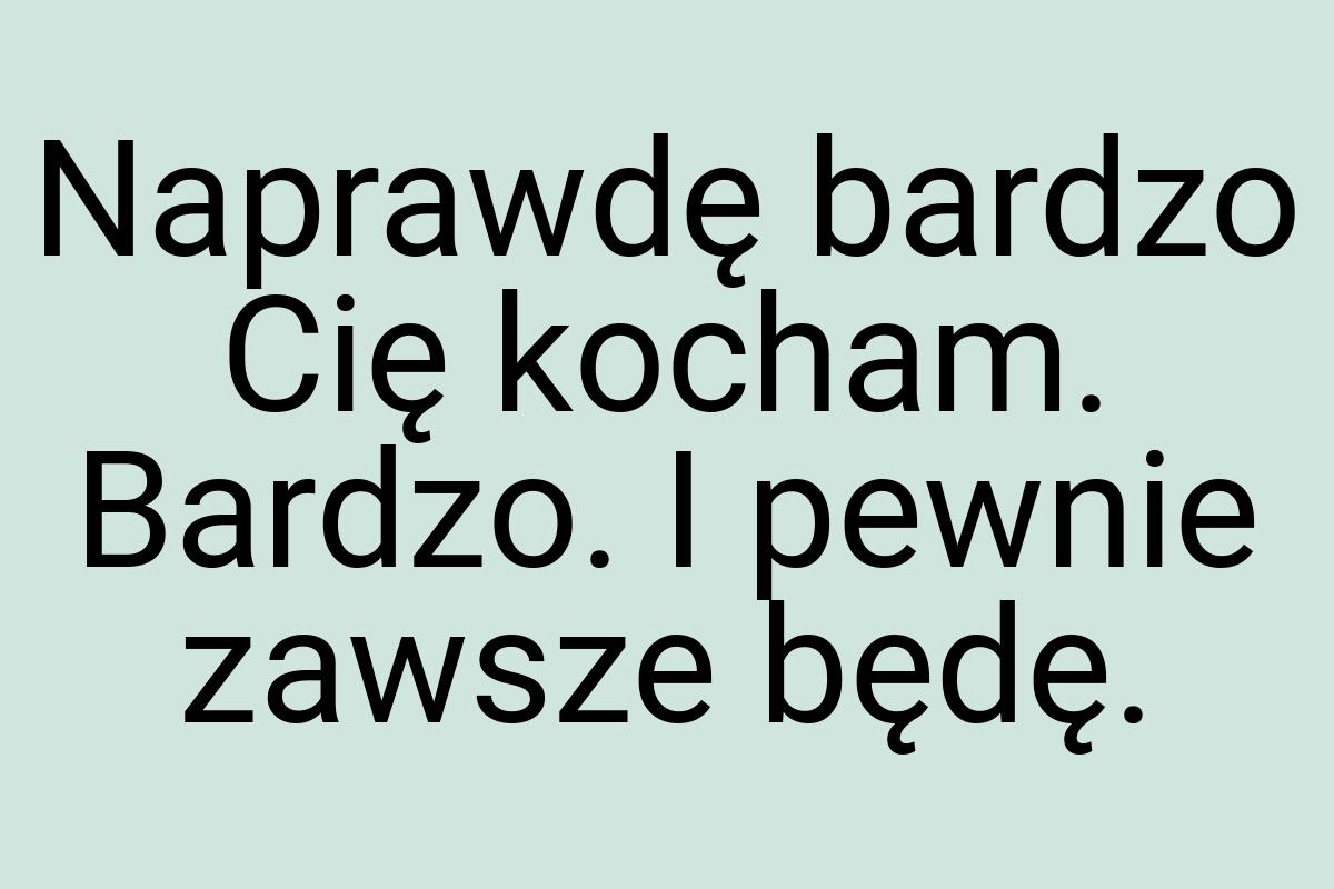 Naprawdę bardzo Cię kocham. Bardzo. I pewnie zawsze będę