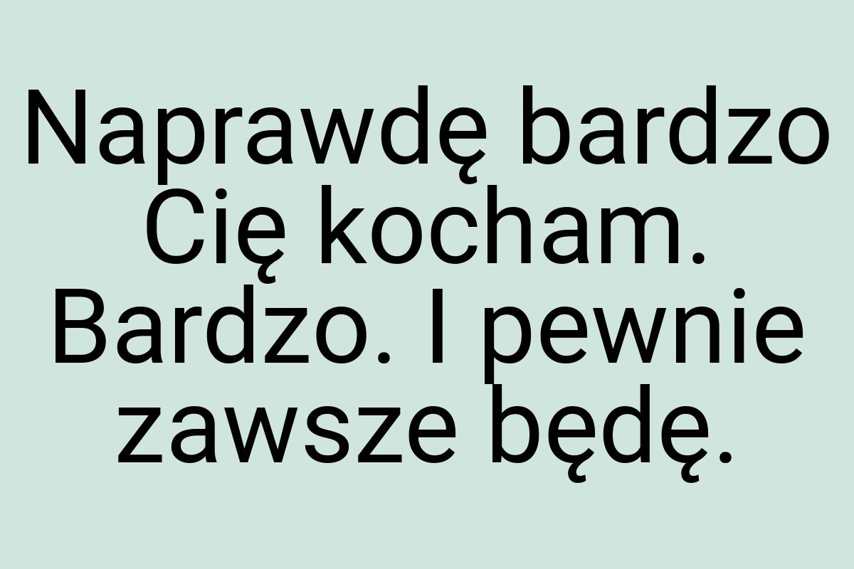 Naprawdę bardzo Cię kocham. Bardzo. I pewnie zawsze będę