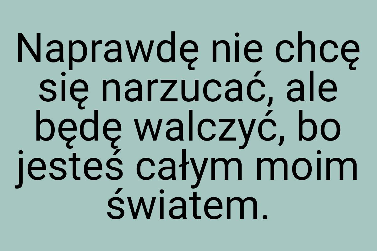 Naprawdę nie chcę się narzucać, ale będę walczyć, bo jesteś