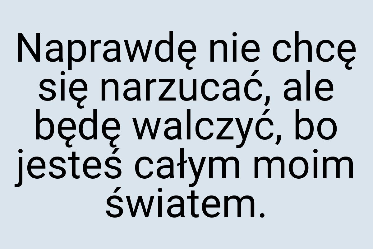 Naprawdę nie chcę się narzucać, ale będę walczyć, bo jesteś