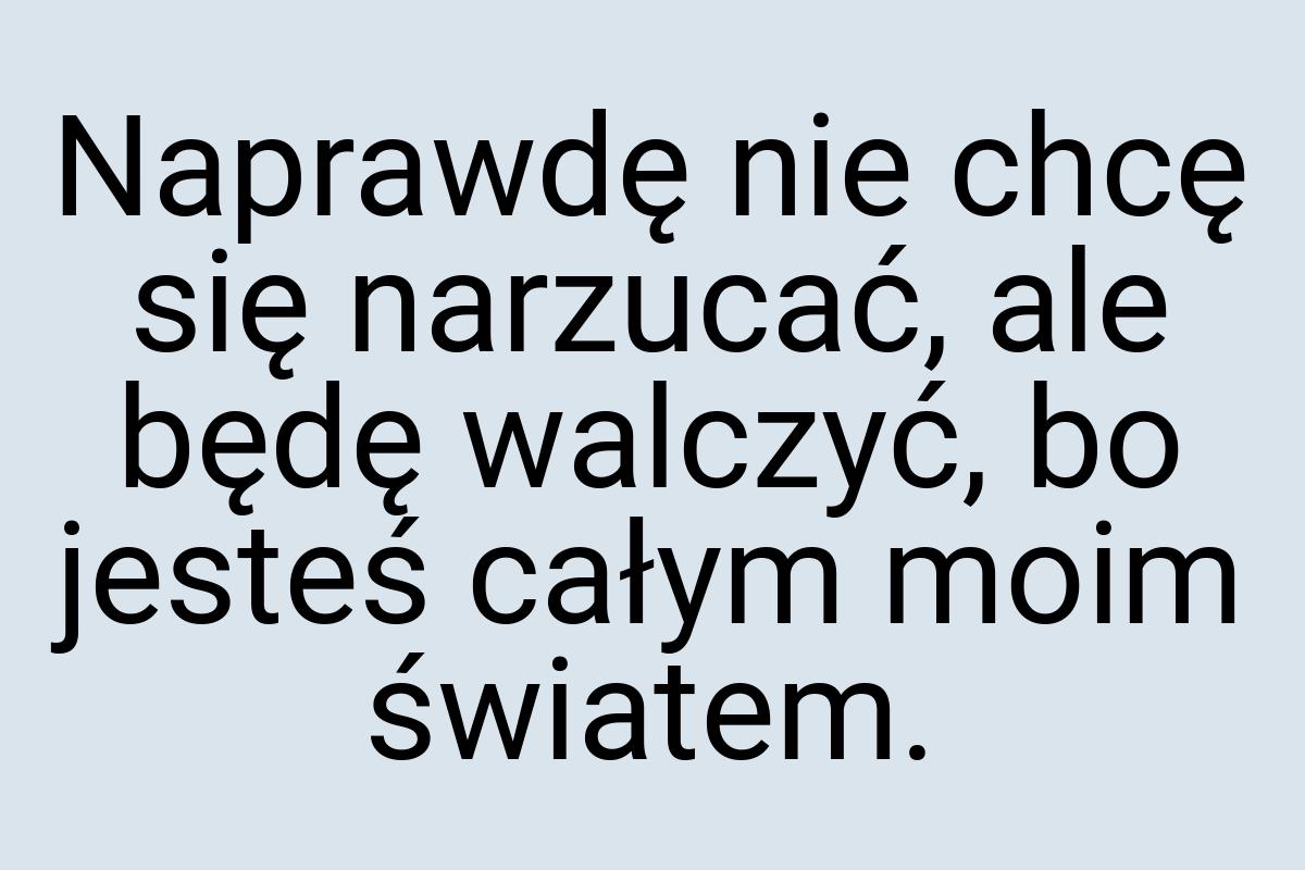 Naprawdę nie chcę się narzucać, ale będę walczyć, bo jesteś
