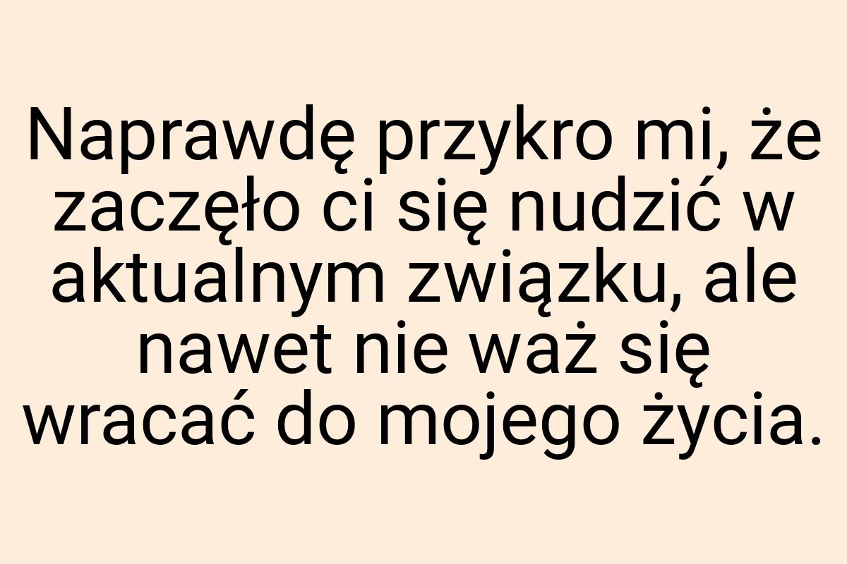 Naprawdę przykro mi, że zaczęło ci się nudzić w aktualnym