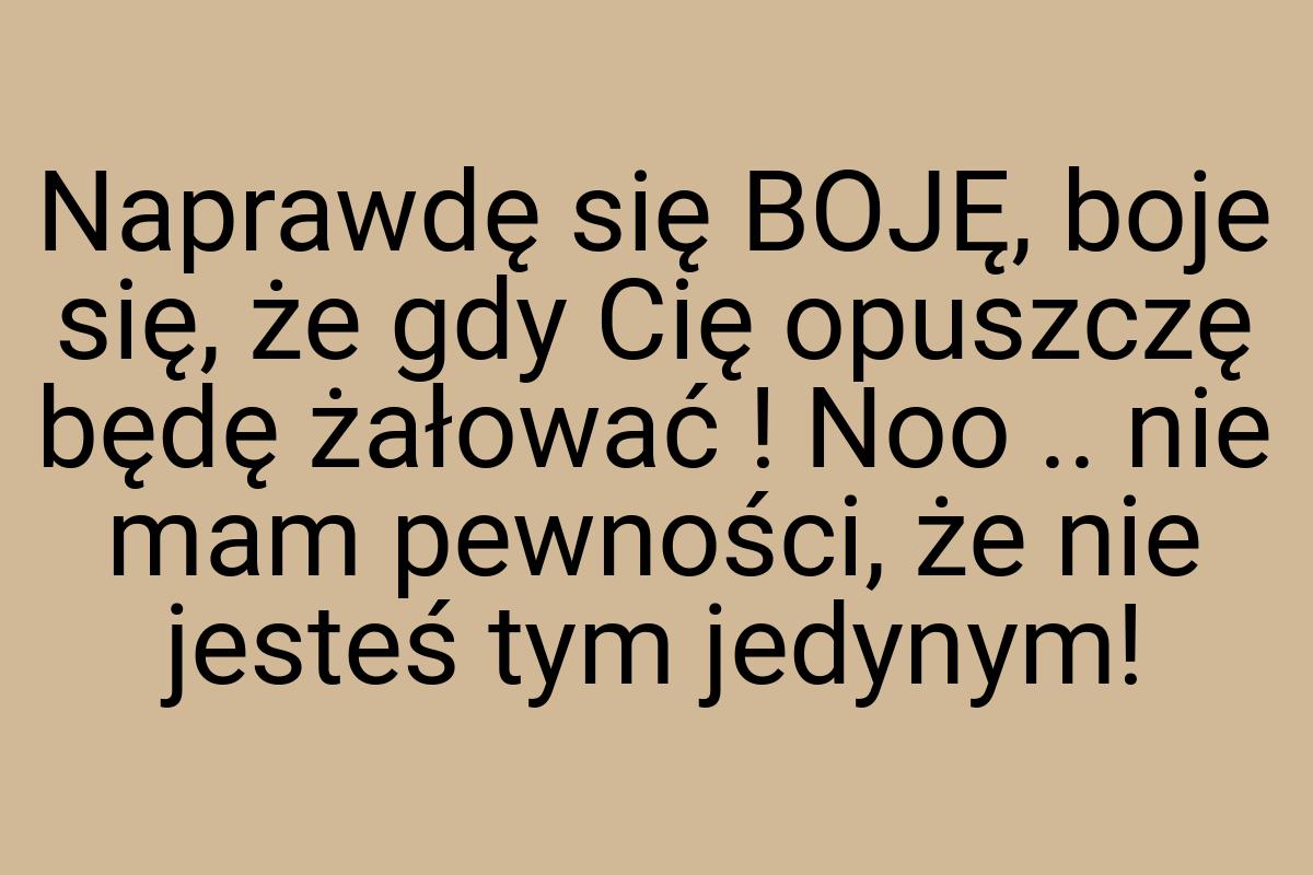 Naprawdę się BOJĘ, boje się, że gdy Cię opuszczę będę