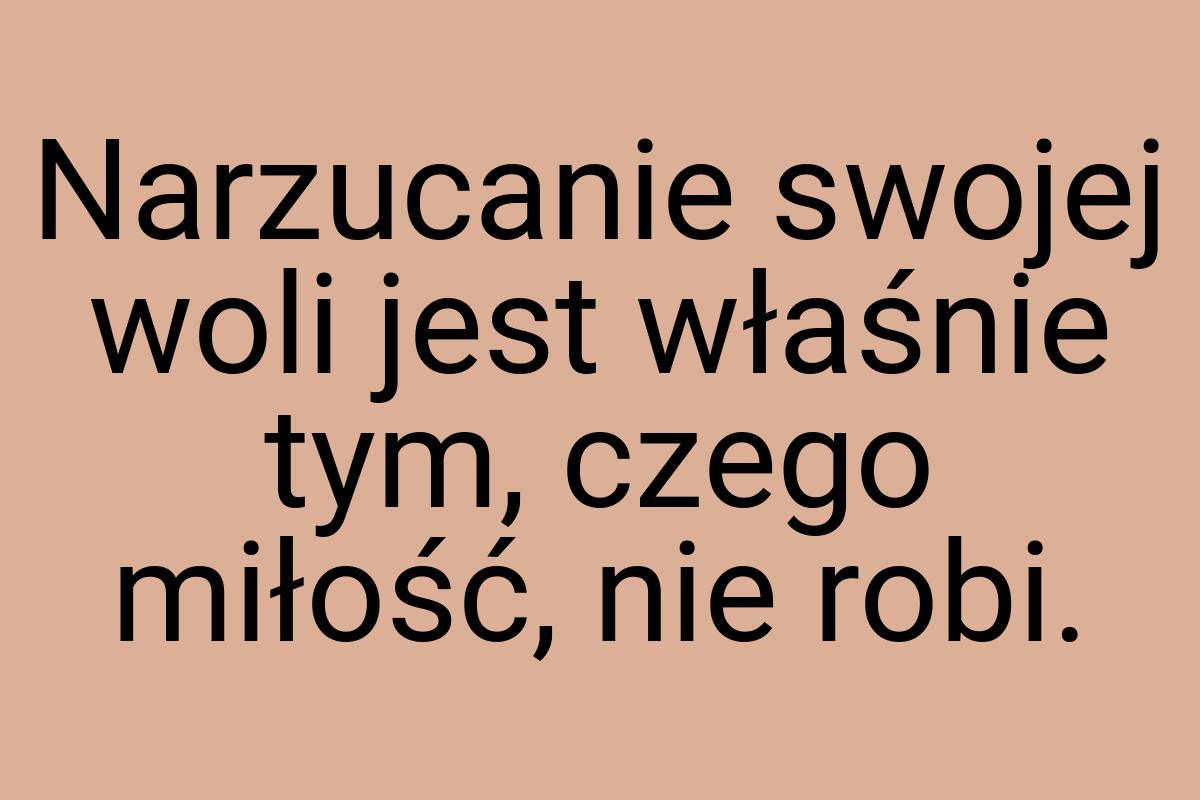 Narzucanie swojej woli jest właśnie tym, czego miłość, nie