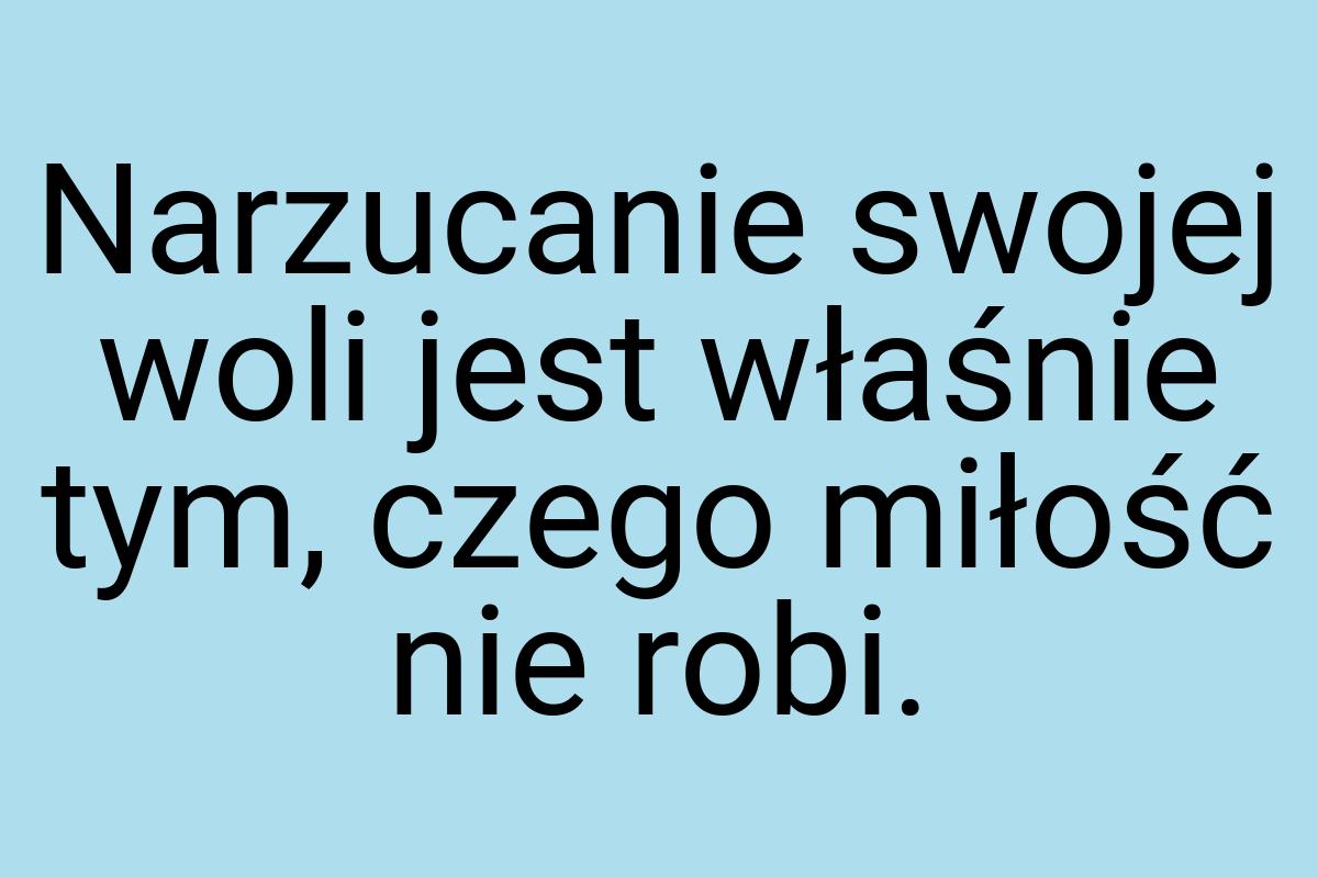 Narzucanie swojej woli jest właśnie tym, czego miłość nie