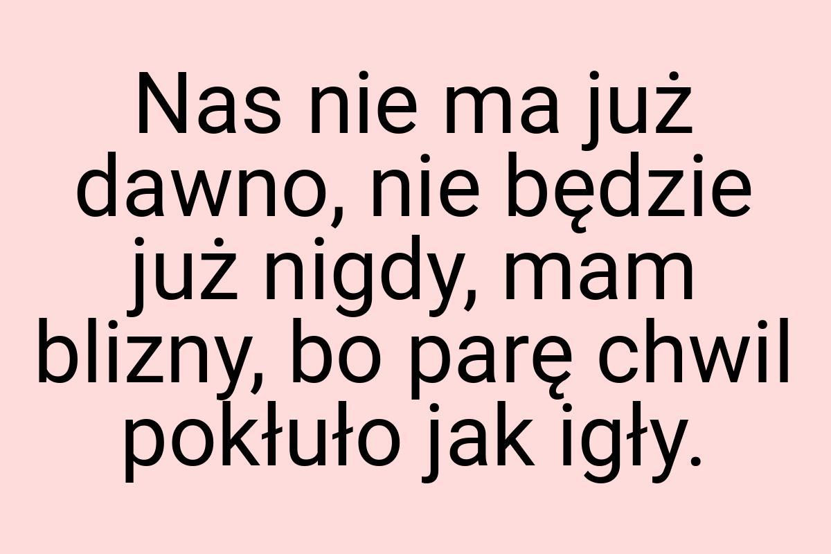 Nas nie ma już dawno, nie będzie już nigdy, mam blizny, bo