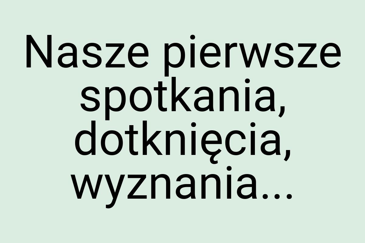 Nasze pierwsze spotkania, dotknięcia, wyznania