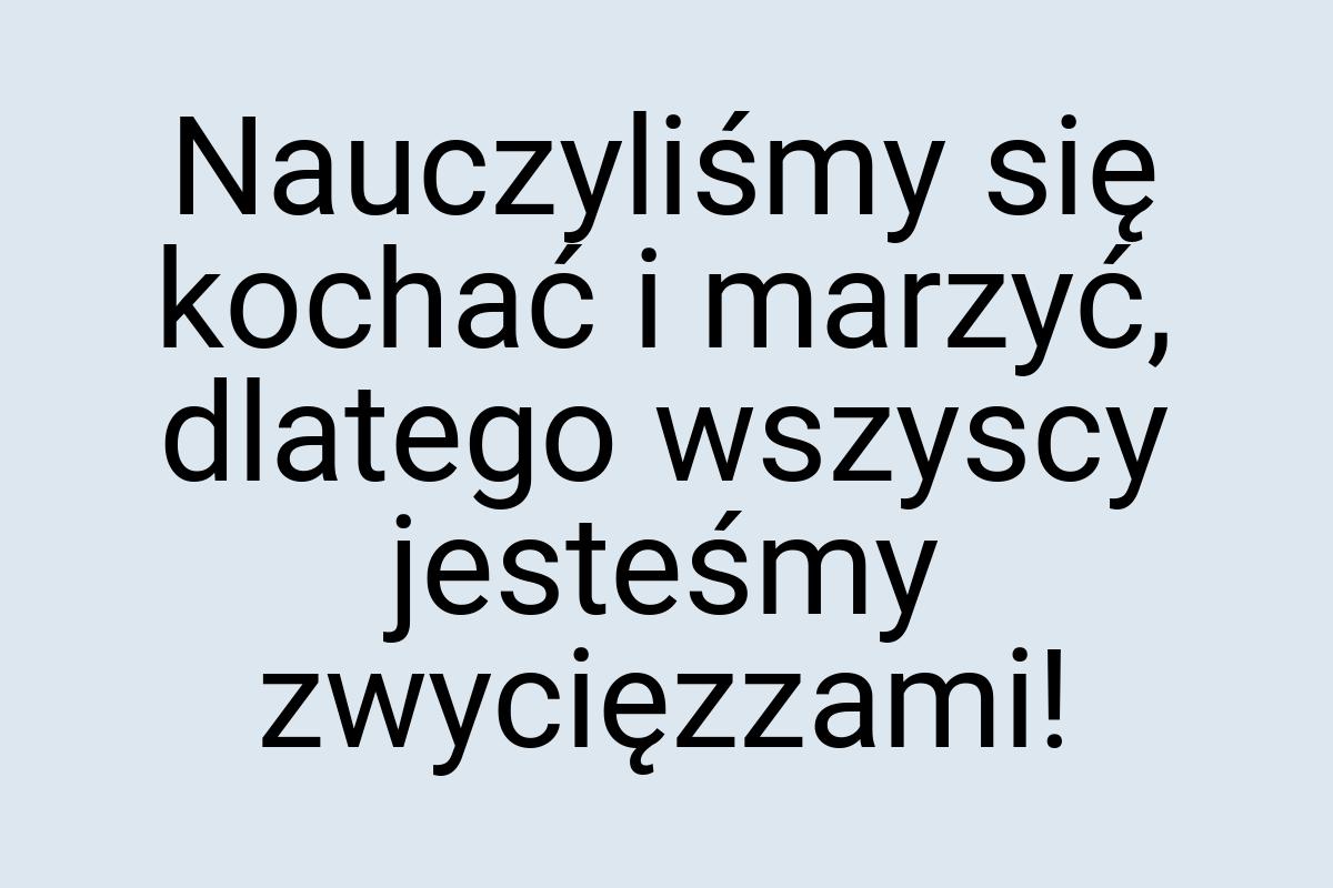 Nauczyliśmy się kochać i marzyć, dlatego wszyscy jesteśmy