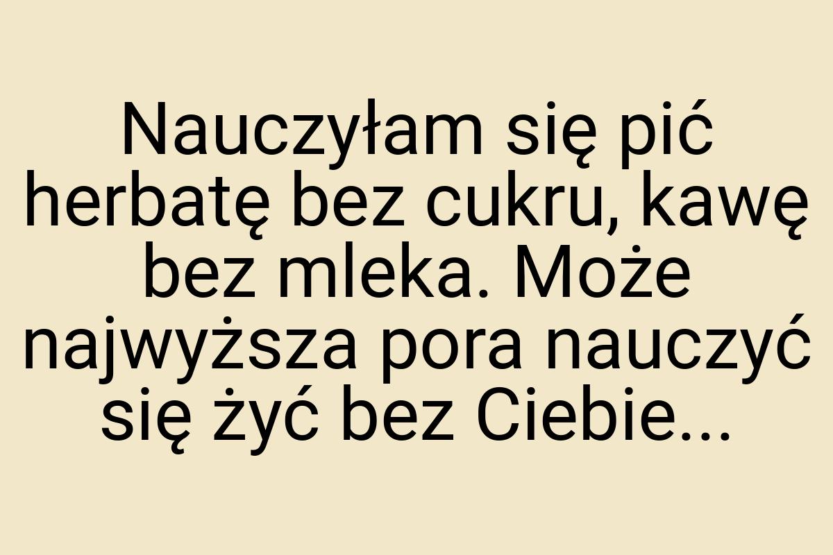 Nauczyłam się pić herbatę bez cukru, kawę bez mleka. Może