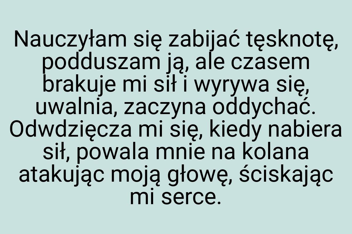 Nauczyłam się zabijać tęsknotę, podduszam ją, ale czasem