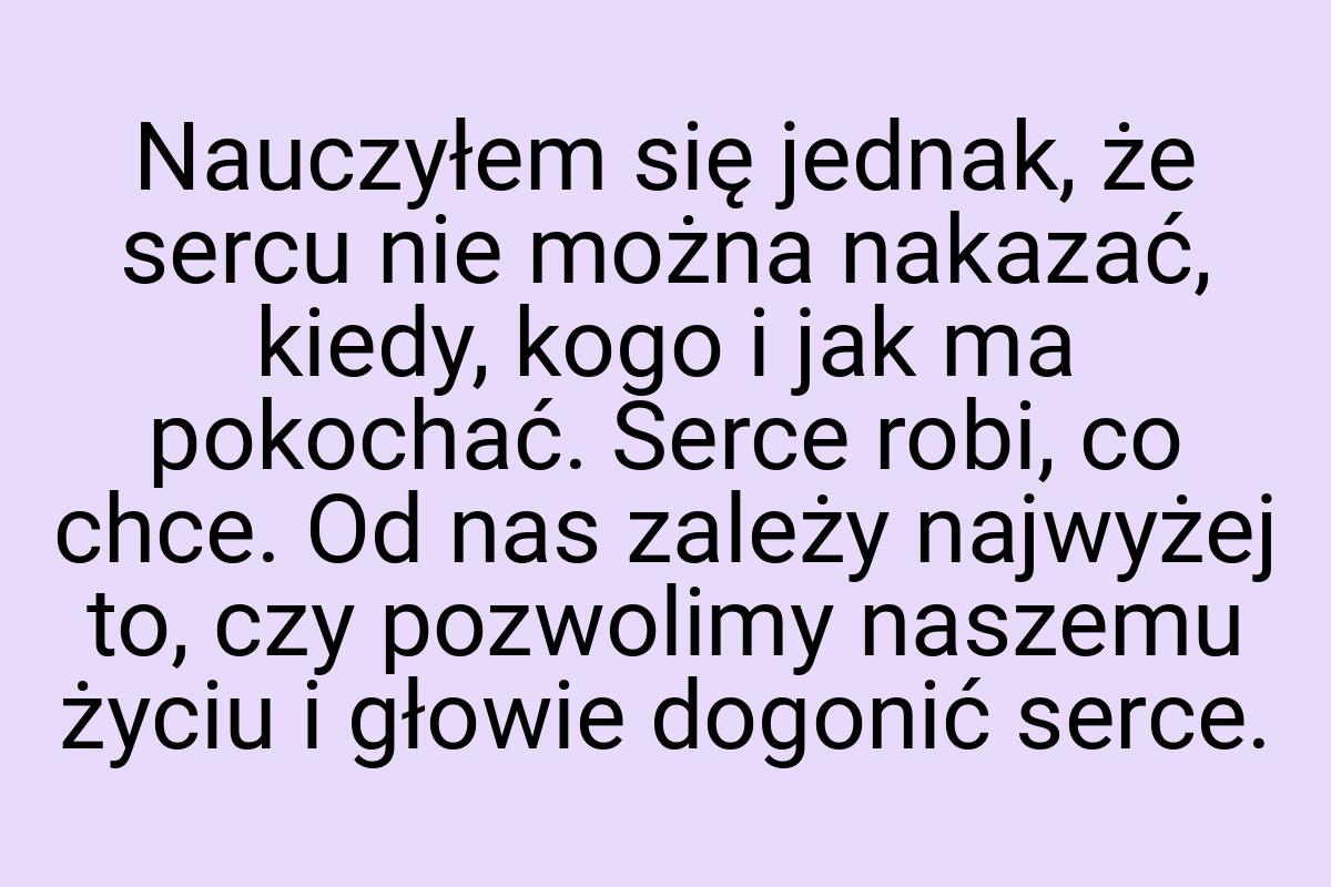 Nauczyłem się jednak, że sercu nie można nakazać, kiedy