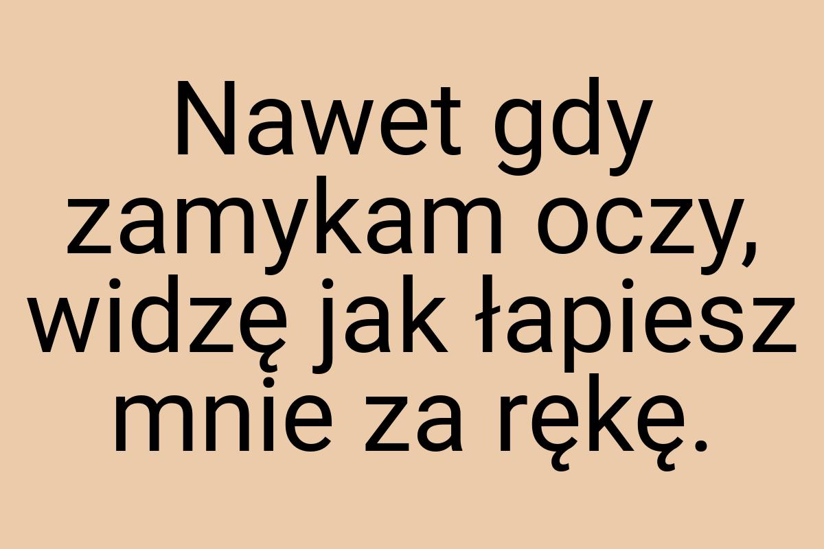 Nawet gdy zamykam oczy, widzę jak łapiesz mnie za rękę