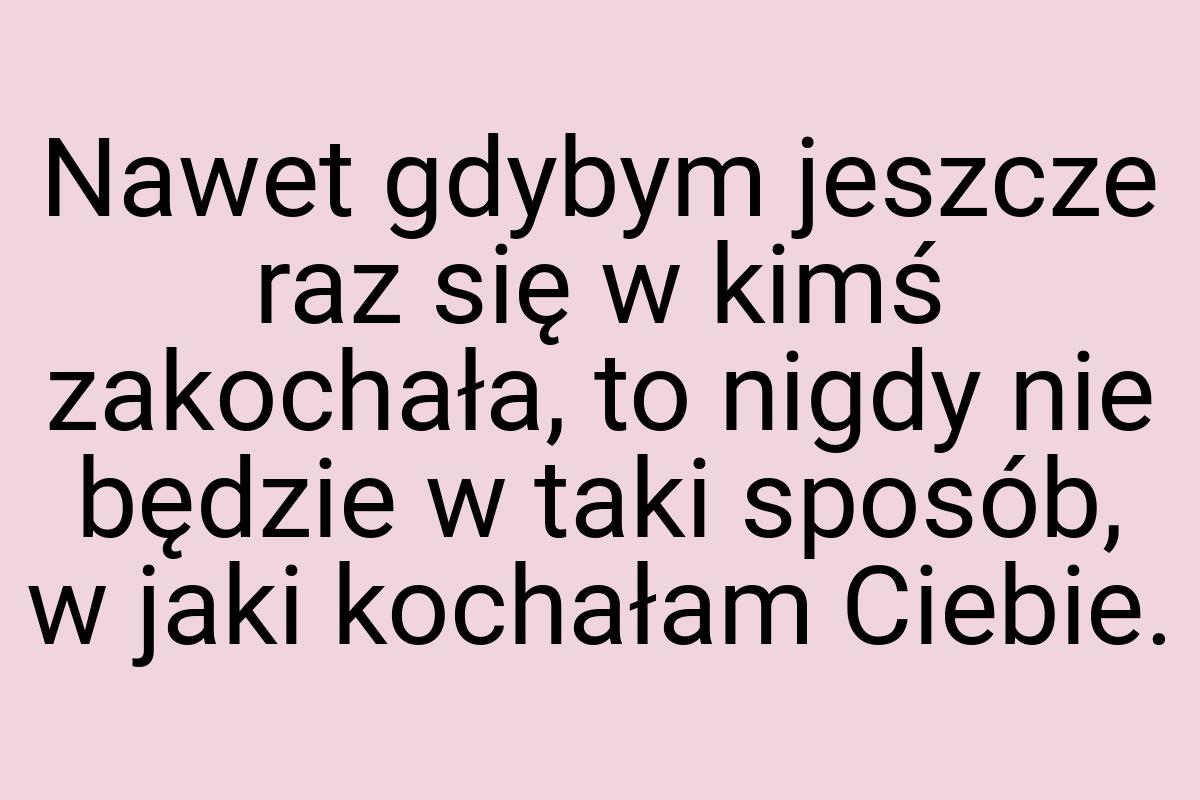 Nawet gdybym jeszcze raz się w kimś zakochała, to nigdy nie