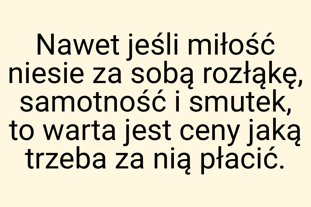 Nawet jeśli miłość niesie za sobą rozłąkę, samotność i