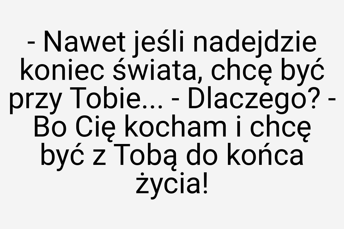 - Nawet jeśli nadejdzie koniec świata, chcę być przy