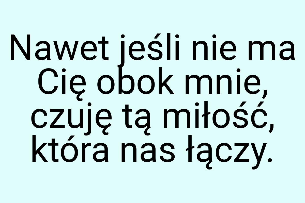 Nawet jeśli nie ma Cię obok mnie, czuję tą miłość, która