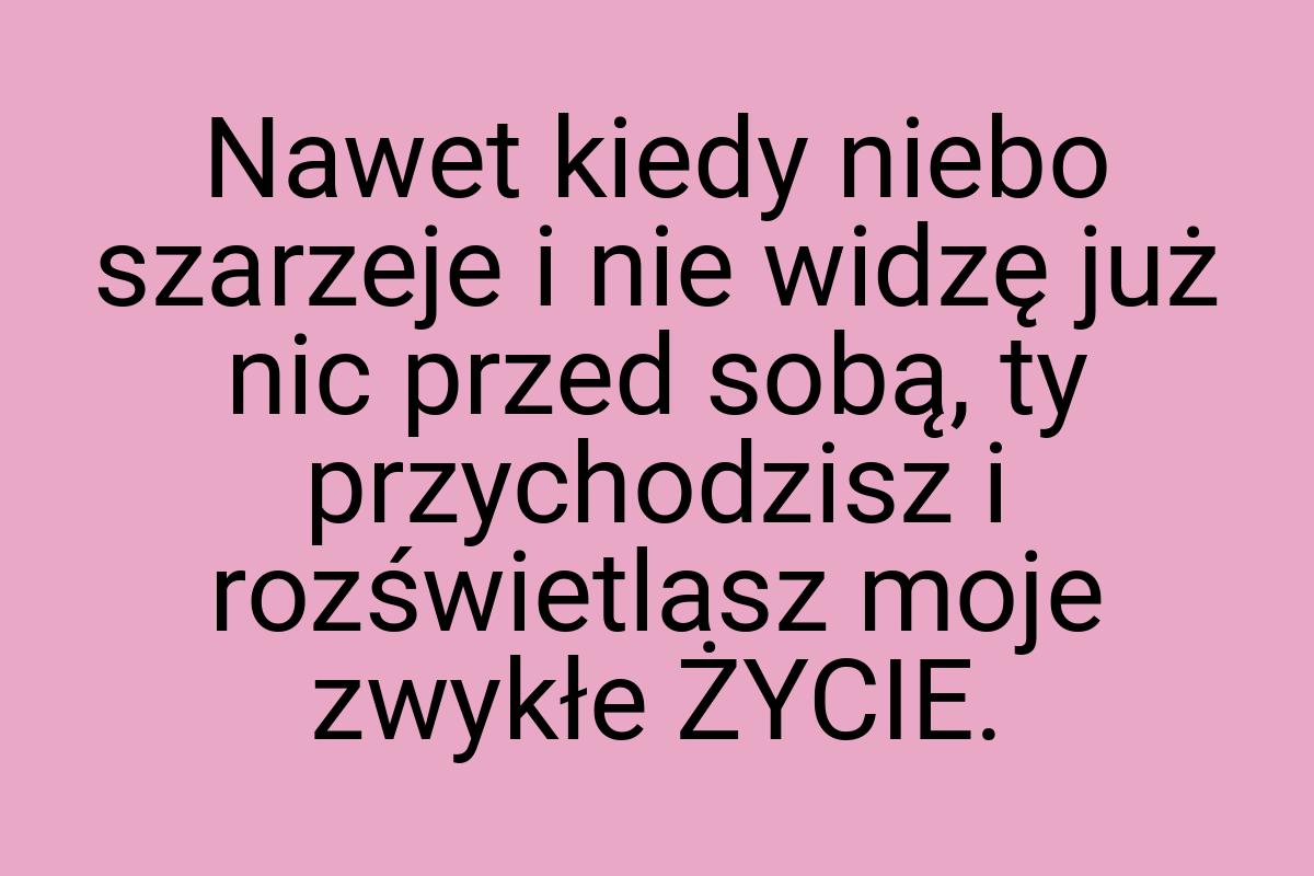 Nawet kiedy niebo szarzeje i nie widzę już nic przed sobą