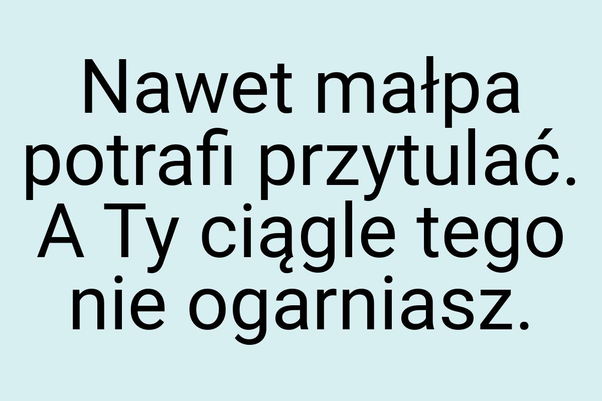 Nawet małpa potrafi przytulać. A Ty ciągle tego nie