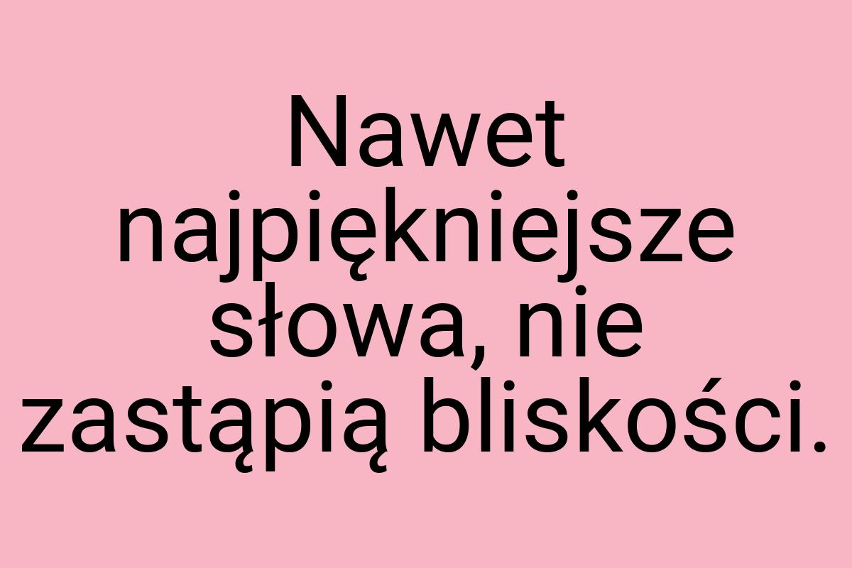 Nawet najpiękniejsze słowa, nie zastąpią bliskości