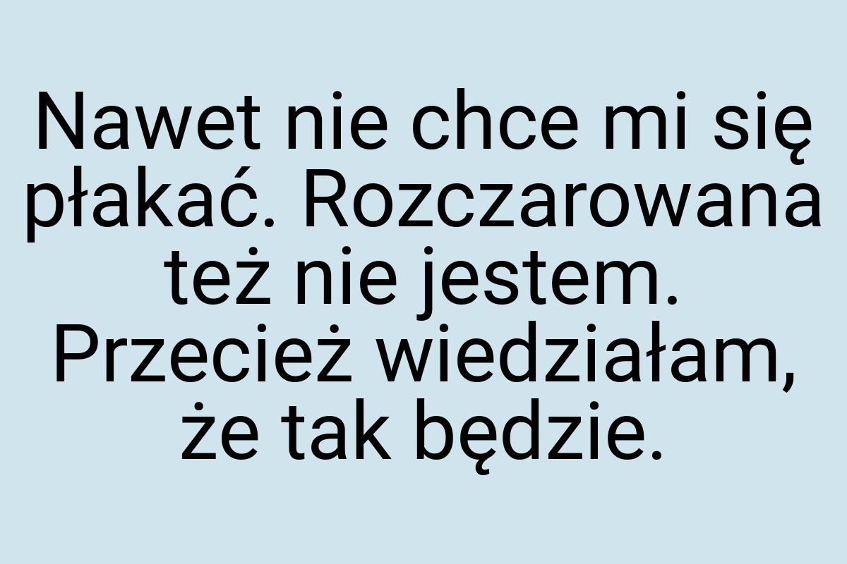 Nawet nie chce mi się płakać. Rozczarowana też nie jestem