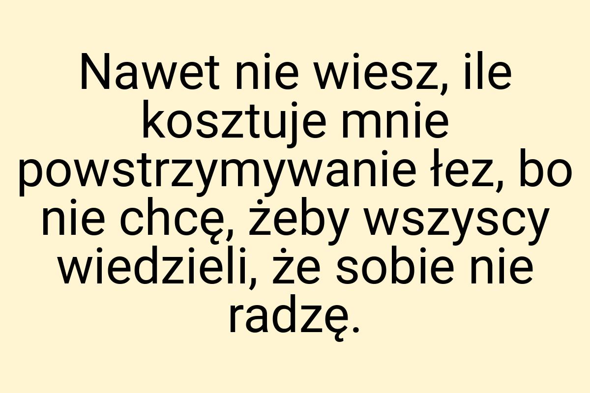 Nawet nie wiesz, ile kosztuje mnie powstrzymywanie łez, bo