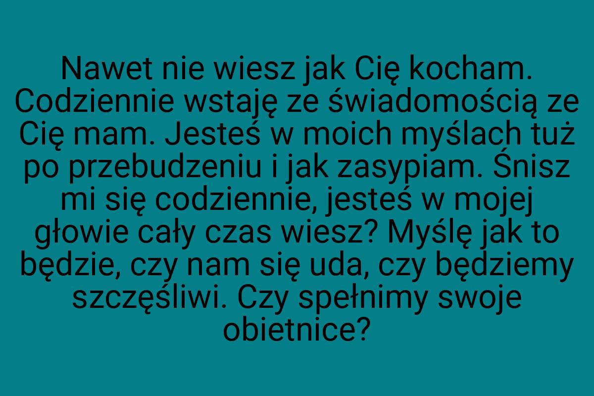 Nawet nie wiesz jak Cię kocham. Codziennie wstaję ze