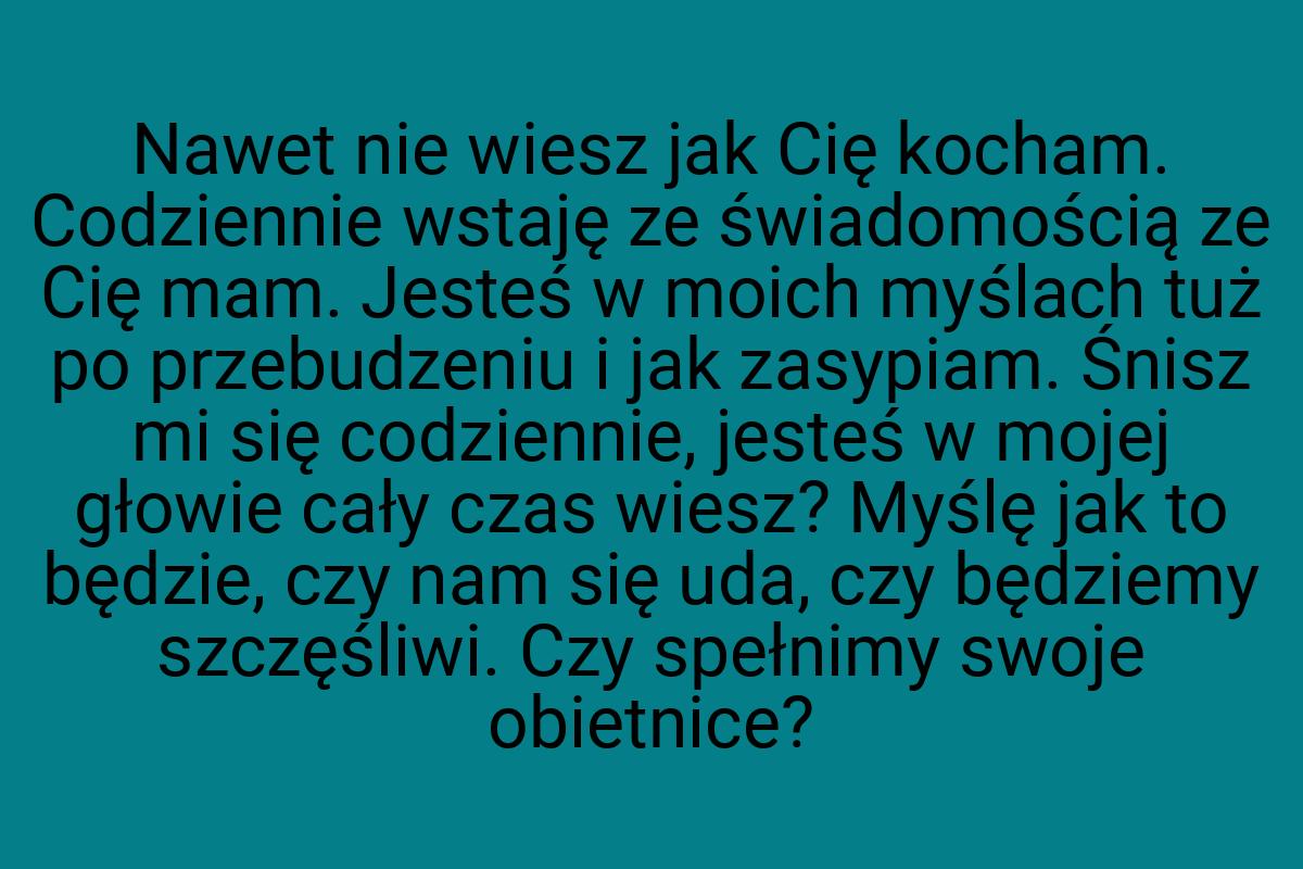 Nawet nie wiesz jak Cię kocham. Codziennie wstaję ze