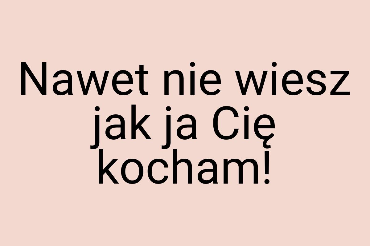 Nawet nie wiesz jak ja Cię kocham