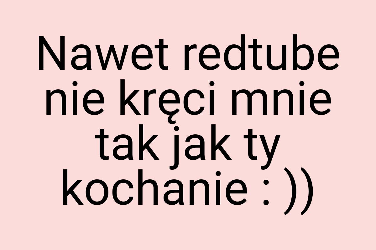 Nawet redtube nie kręci mnie tak jak ty kochanie