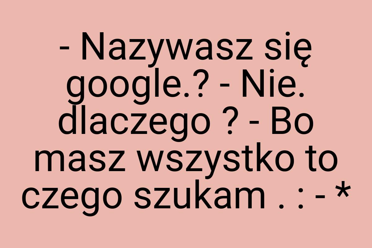 - Nazywasz się google.? - Nie. dlaczego ? - Bo masz