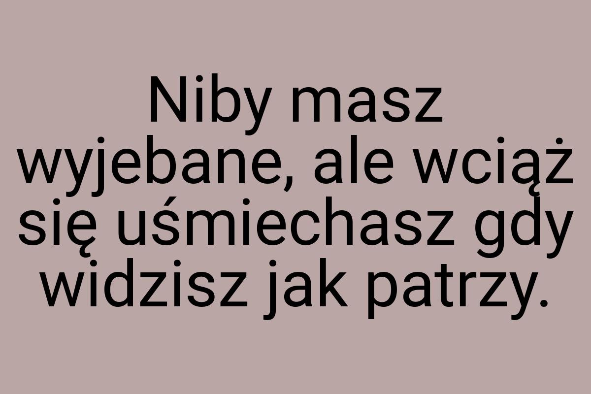 Niby masz wyjebane, ale wciąż się uśmiechasz gdy widzisz