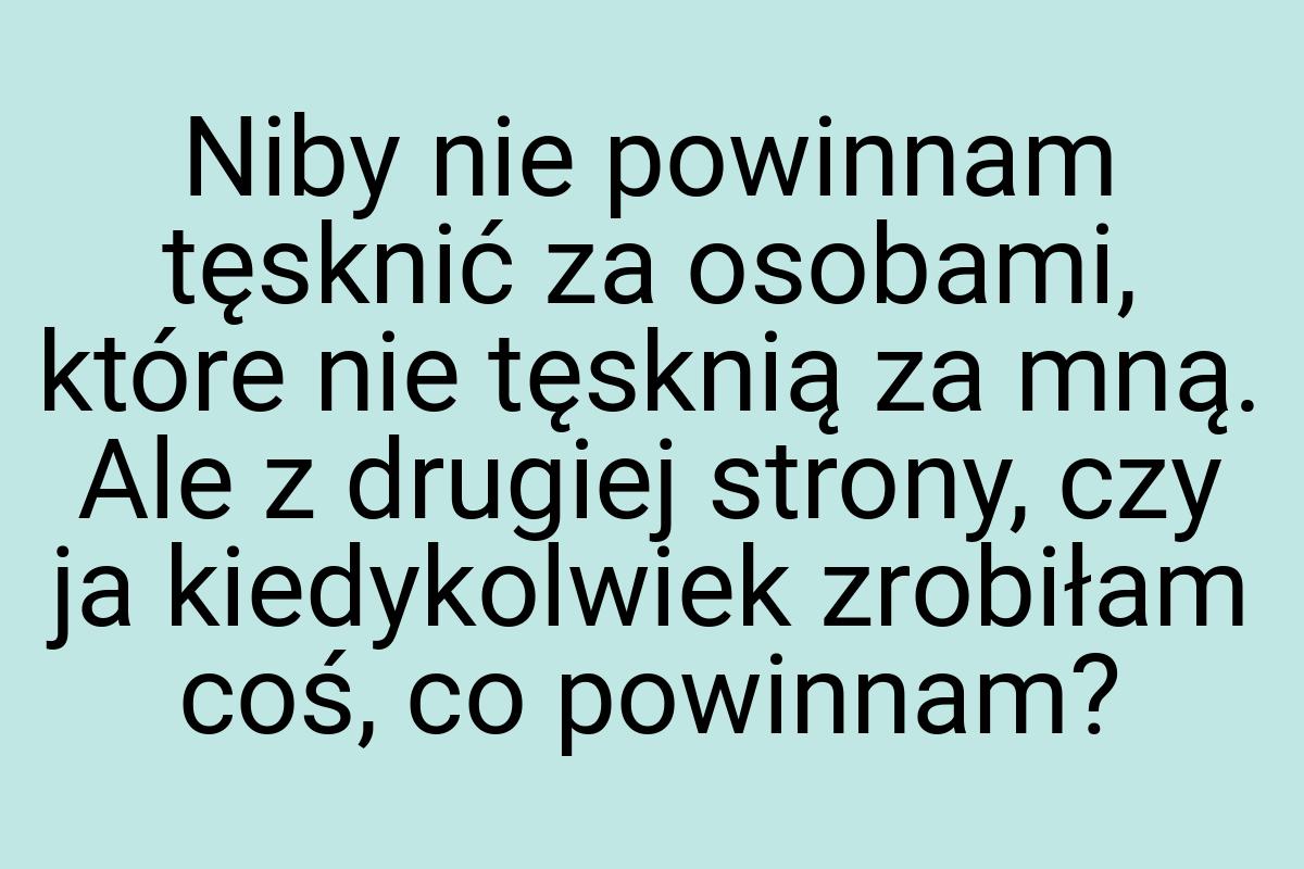 Niby nie powinnam tęsknić za osobami, które nie tęsknią za