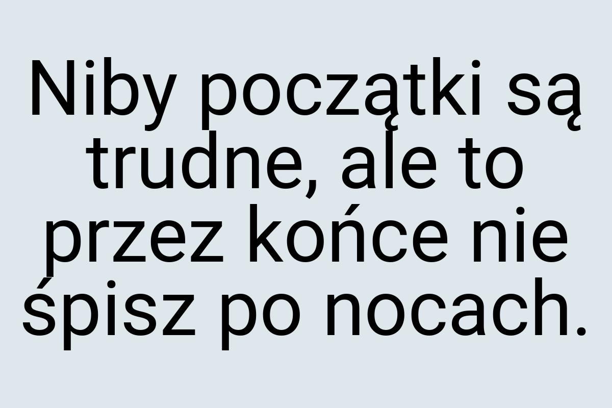 Niby początki są trudne, ale to przez końce nie śpisz po