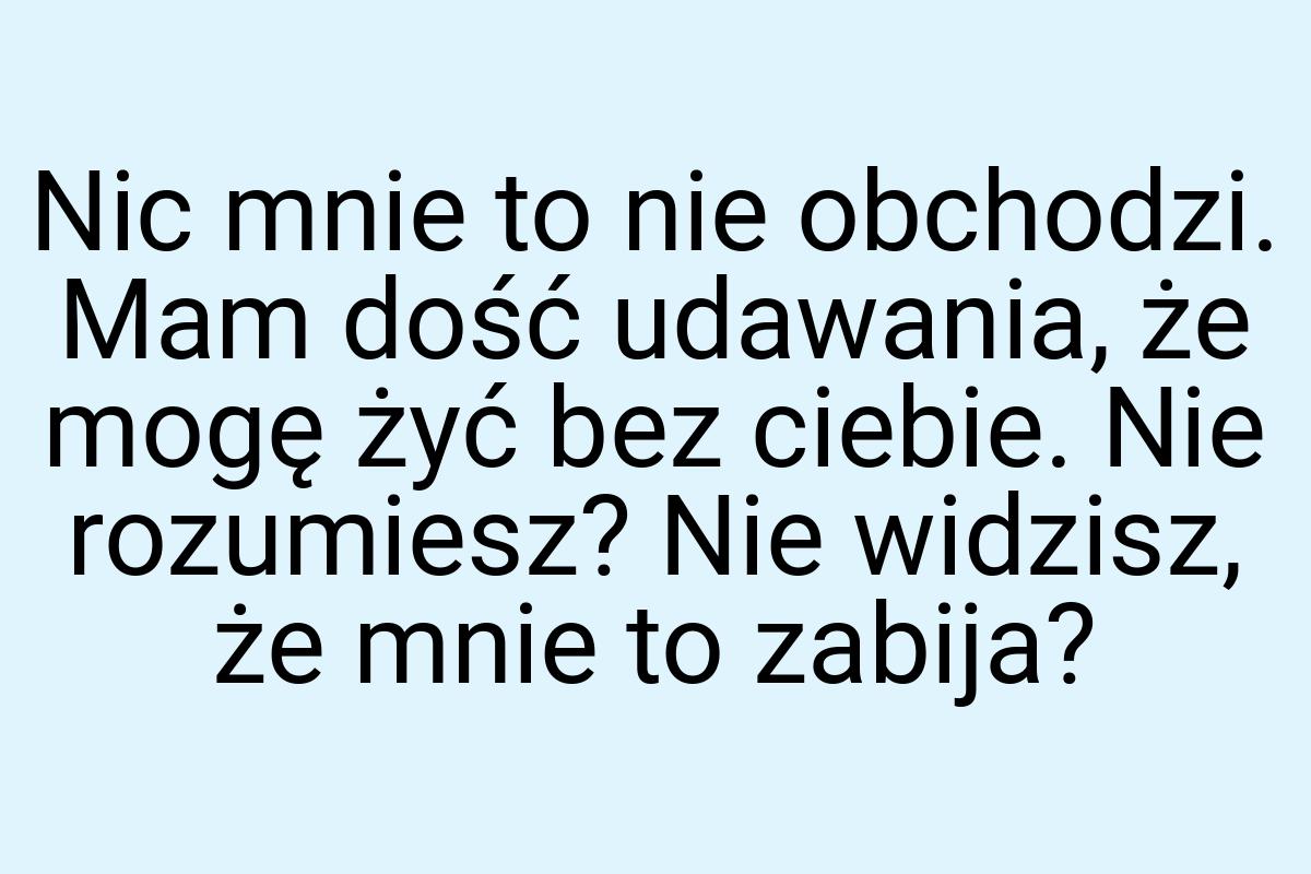 Nic mnie to nie obchodzi. Mam dość udawania, że mogę żyć