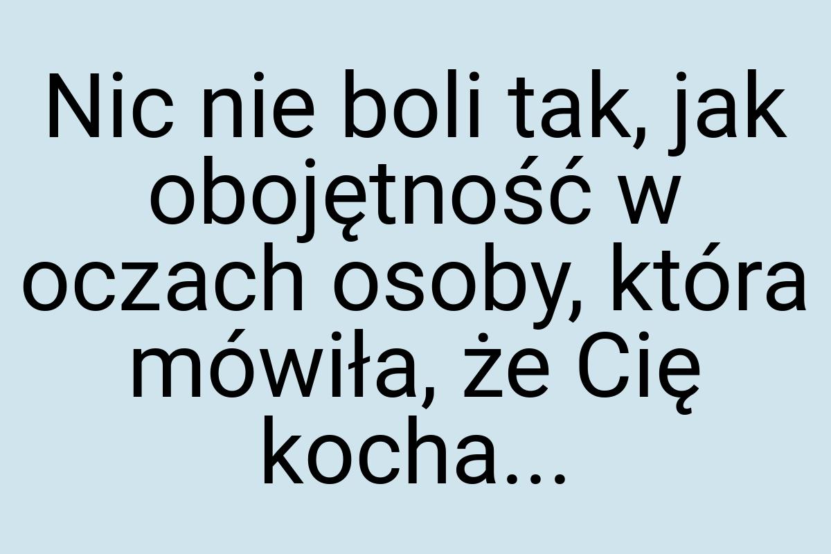 Nic nie boli tak, jak obojętność w oczach osoby, która