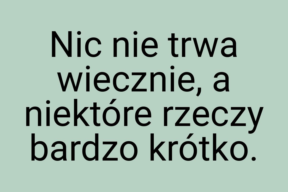 Nic nie trwa wiecznie, a niektóre rzeczy bardzo krótko