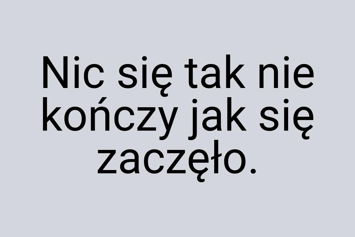 Nic się tak nie kończy jak się zaczęło