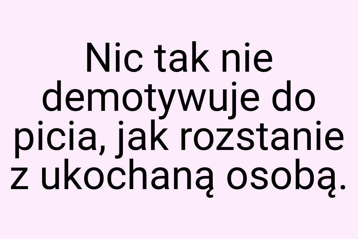 Nic tak nie demotywuje do picia, jak rozstanie z ukochaną