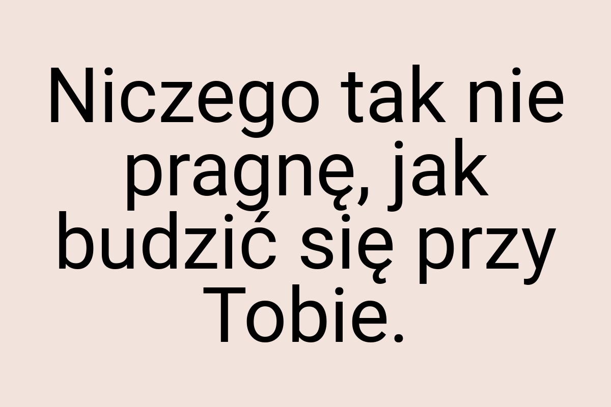 Niczego tak nie pragnę, jak budzić się przy Tobie