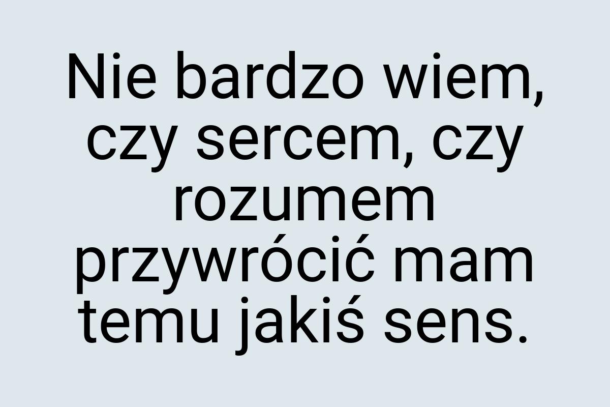 Nie bardzo wiem, czy sercem, czy rozumem przywrócić mam