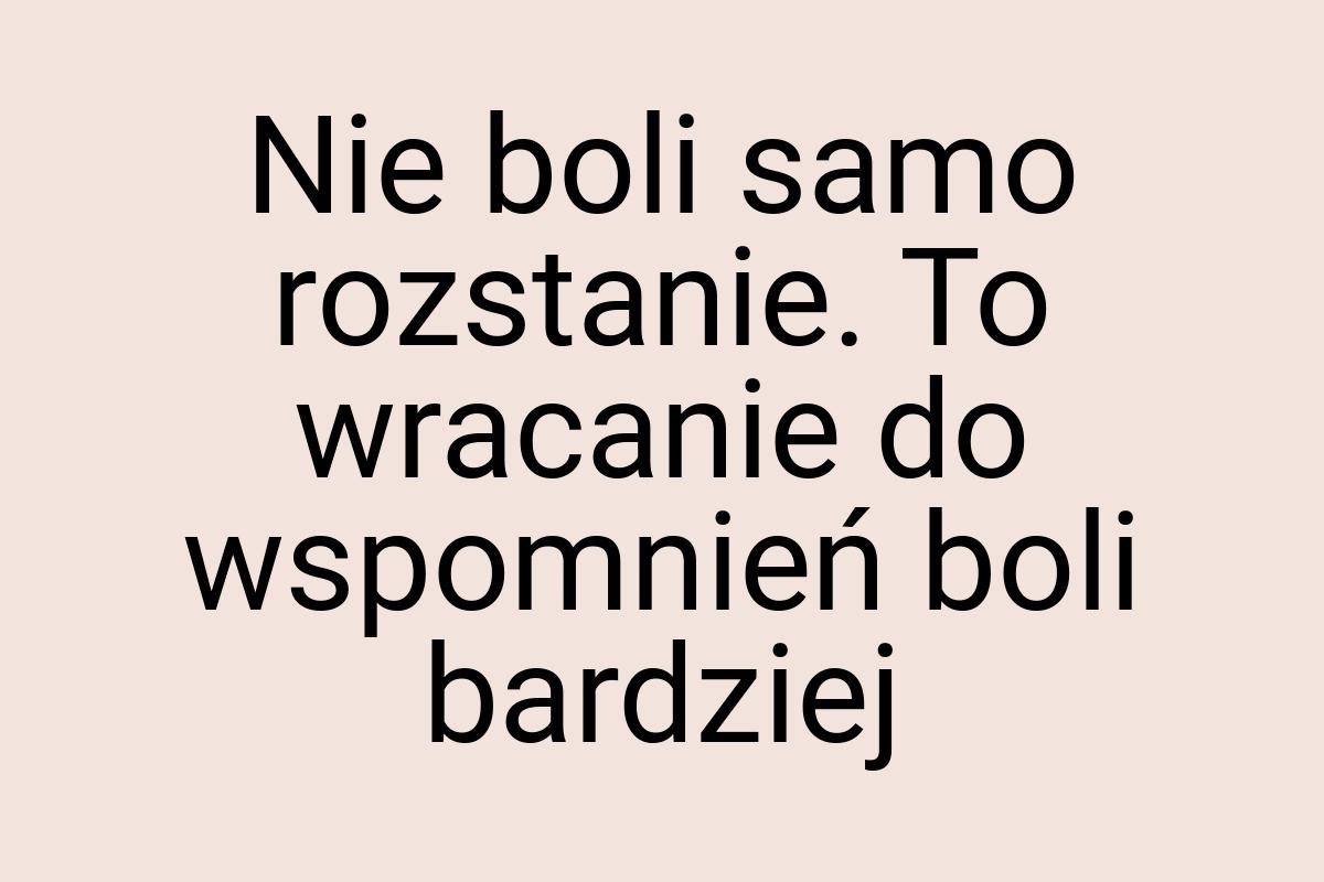 Nie boli samo rozstanie. To wracanie do wspomnień boli