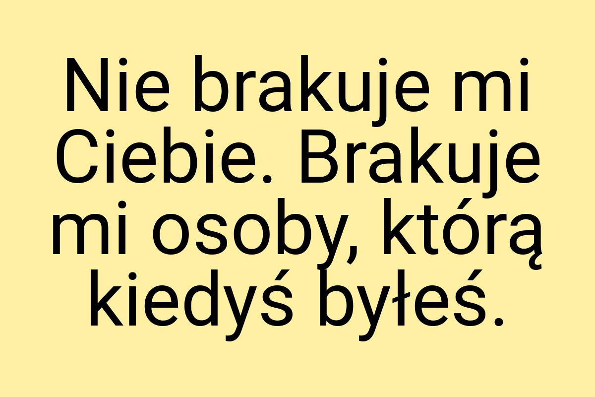 Nie brakuje mi Ciebie. Brakuje mi osoby, którą kiedyś byłeś