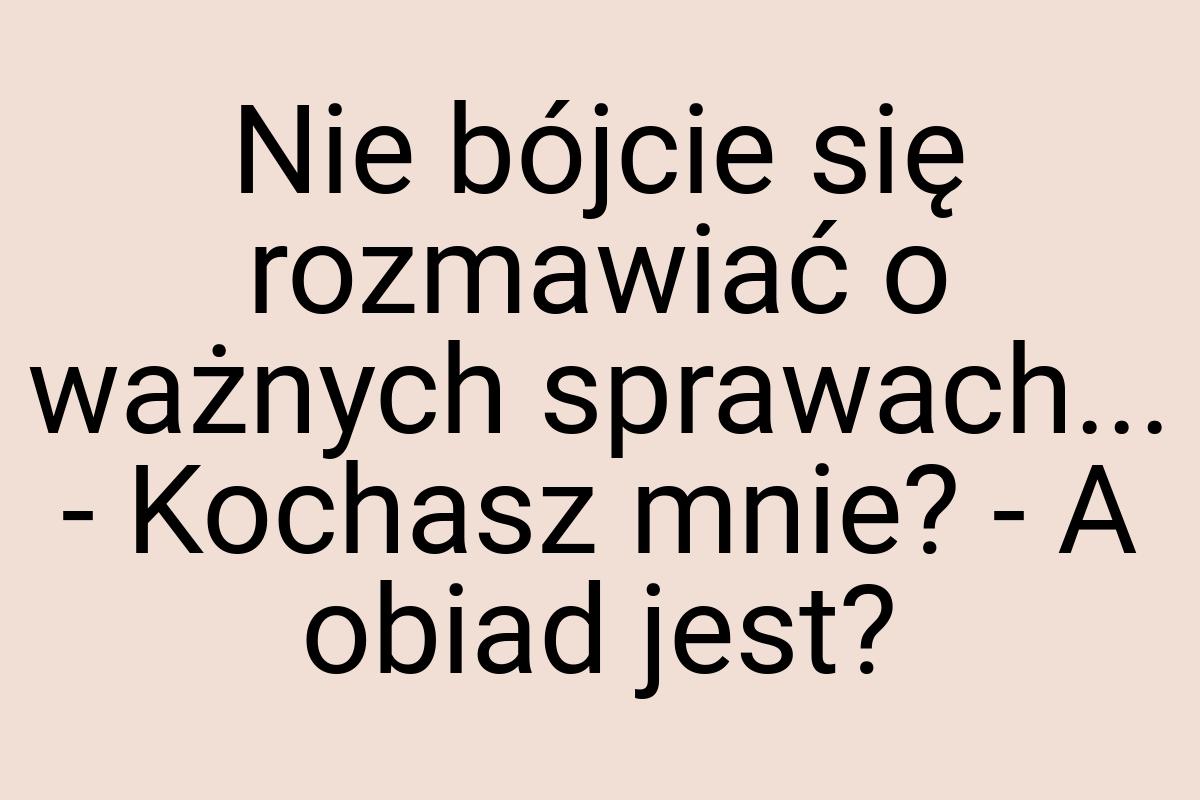 Nie bójcie się rozmawiać o ważnych sprawach... - Kochasz