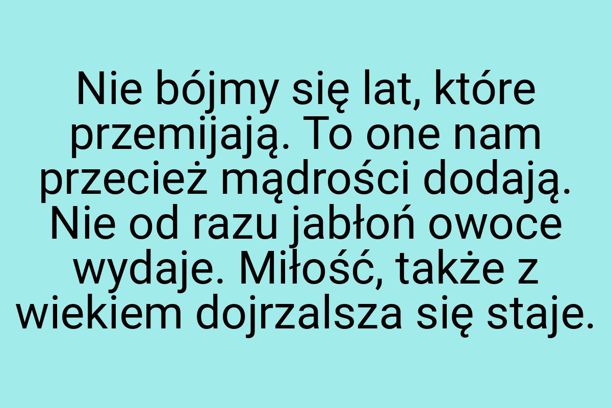 Nie bójmy się lat, które przemijają. To one nam przecież