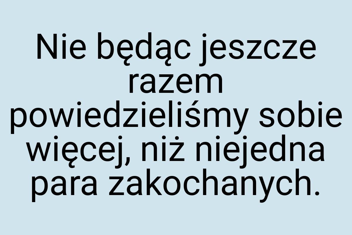 Nie będąc jeszcze razem powiedzieliśmy sobie więcej, niż