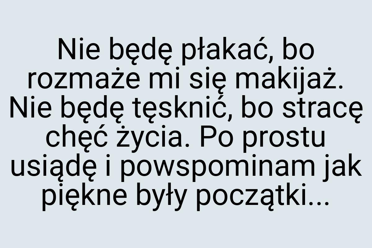 Nie będę płakać, bo rozmaże mi się makijaż. Nie będę