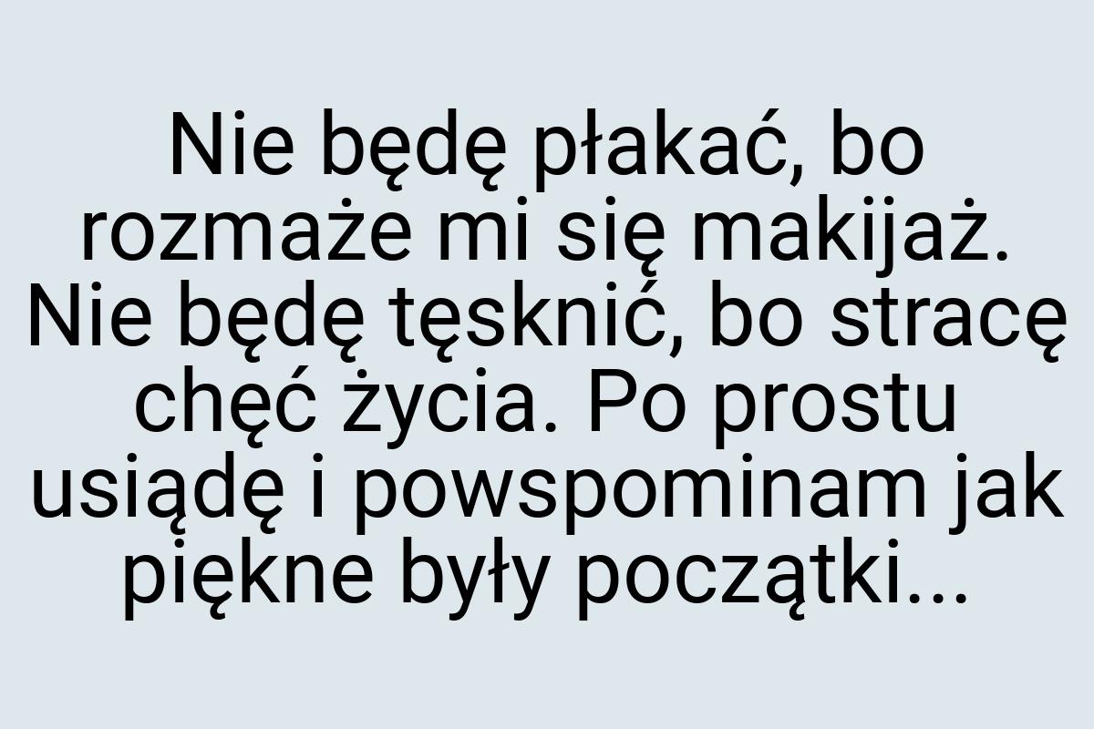 Nie będę płakać, bo rozmaże mi się makijaż. Nie będę